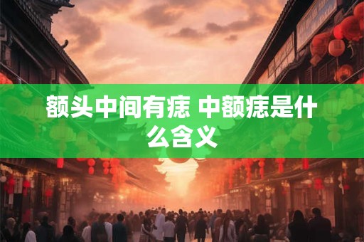 额头中间有痣 中额痣是什么含义