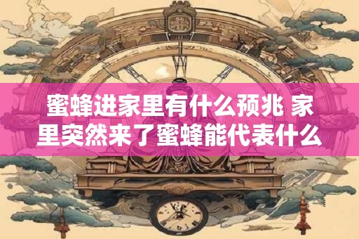 蜜蜂进家里有什么预兆 家里突然来了蜜蜂能代表什么