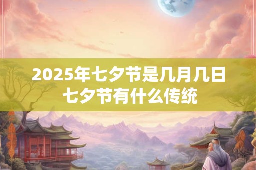 2025年七夕节是几月几日 七夕节有什么传统