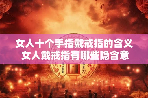 女人十个手指戴戒指的含义 女人戴戒指有哪些隐含意义