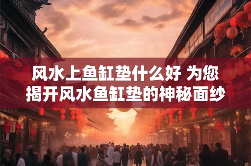 风水上鱼缸垫什么好 为您揭开风水鱼缸垫的神秘面纱！