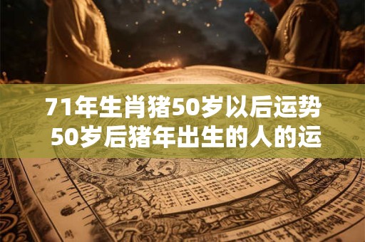 71年生肖猪50岁以后运势 50岁后猪年出生的人的运势如何