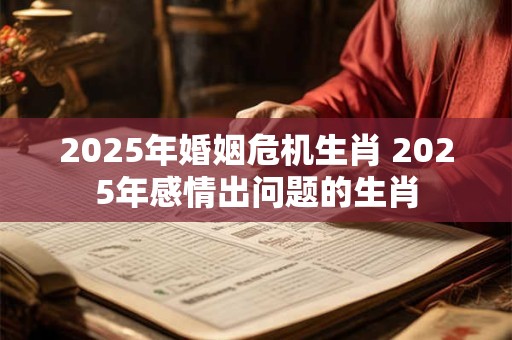 2025年婚姻危机生肖 2025年感情出问题的生肖