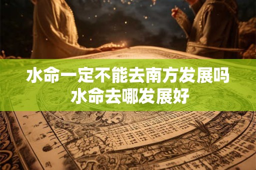 水命一定不能去南方发展吗 水命去哪发展好
