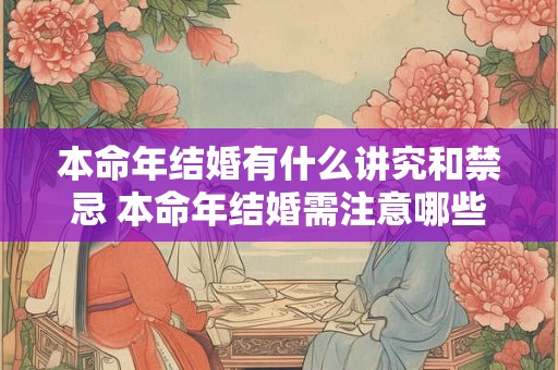 本命年结婚有什么讲究和禁忌 本命年结婚需注意哪些禁忌 本命年结婚有什么讲究和禁忌 本命年结婚需注意哪些禁忌