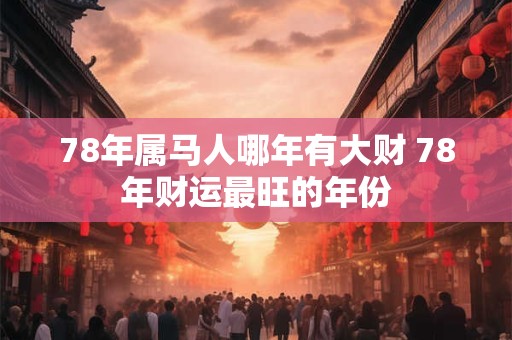 78年属马人哪年有大财 78年财运最旺的年份
