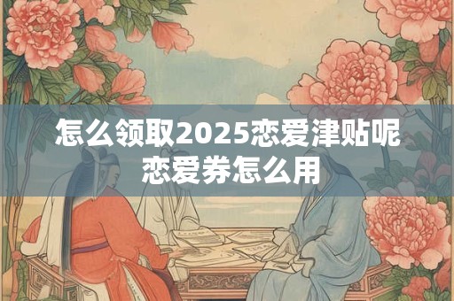怎么领取2025恋爱津贴呢 恋爱券怎么用