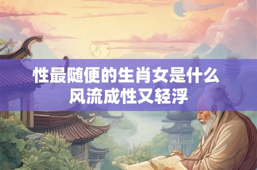 性最随便的生肖女是什么 风流成性又轻浮