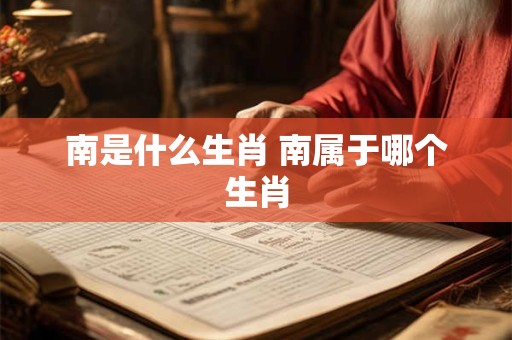 南是什么生肖 南属于哪个生肖