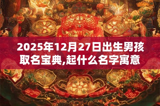 2025年12月27日出生男孩取名宝典,起什么名字寓意好