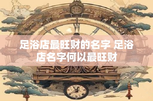 足浴店最旺财的名字 足浴店名字何以最旺财