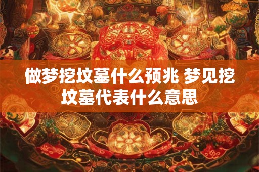 做梦挖坟墓什么预兆 梦见挖坟墓代表什么意思