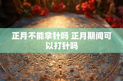 正月不能拿针吗 正月期间可以打针吗