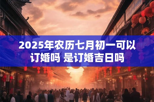 2025年农历七月初一可以订婚吗 是订婚吉日吗