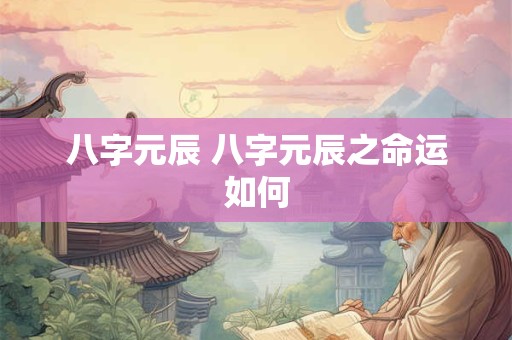 八字元辰 八字元辰之命运如何