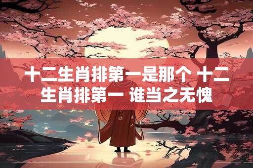 十二生肖排第一是那个 十二生肖排第一 谁当之无愧