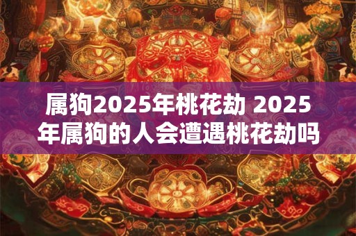 属狗2025年桃花劫 2025年属狗的人会遭遇桃花劫吗