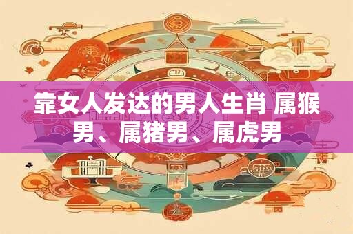 靠女人发达的男人生肖 属猴男、属猪男、属虎男