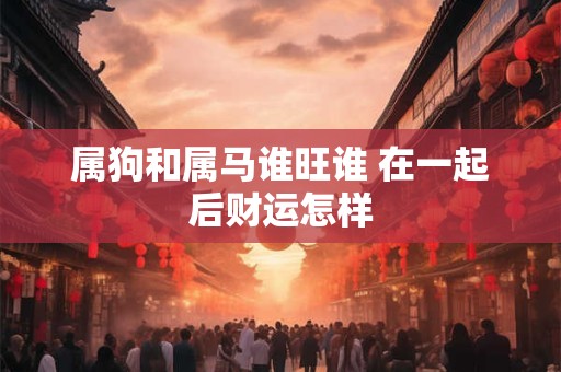 属狗和属马谁旺谁 在一起后财运怎样