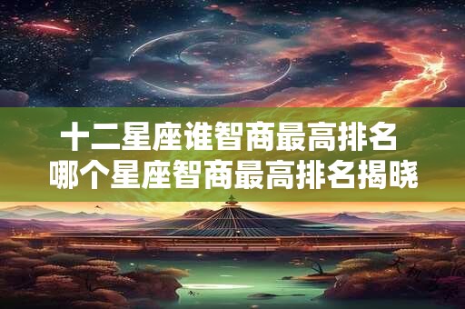 十二星座谁智商最高排名 哪个星座智商最高排名揭晓