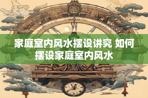 家庭室内风水摆设讲究 如何摆设家庭室内风水