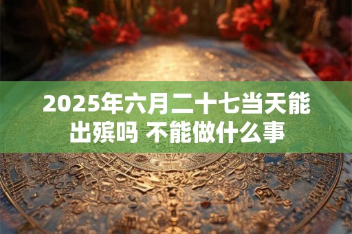 2025年六月二十七当天能出殡吗 不能做什么事