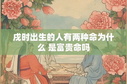 戌时出生的人有两种命为什么 是富贵命吗