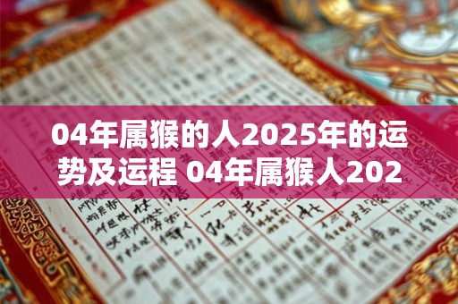 04年属猴的人2025年的运势及运程 04年属猴人2025年的运势如何