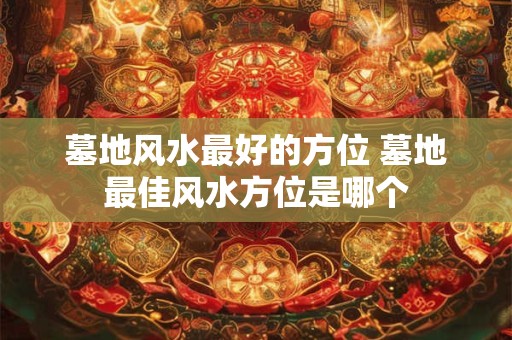 墓地风水最好的方位 墓地最佳风水方位是哪个