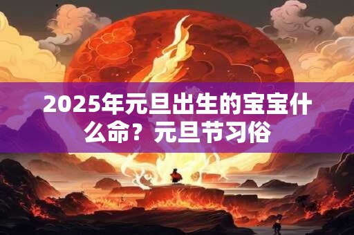 2026年元旦出生的宝宝什么命?元旦节习俗 2026年元旦出生的宝宝什么命?元旦节习俗