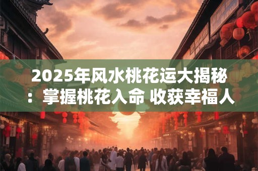 2025年风水桃花运大揭秘：掌握桃花入命 收获幸福人生！