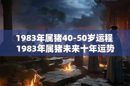 1983年属猪40-50岁运程 1983年属猪未来十年运势