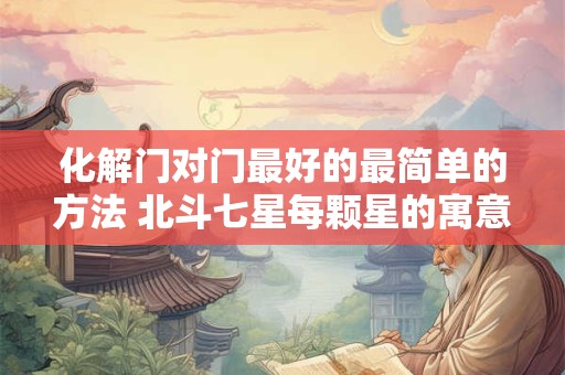 化解门对门最好的最简单的方法 北斗七星每颗星的寓意