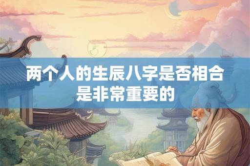 两个人的生辰八字是否相合是非常重要的