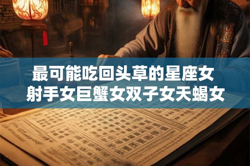 最可能吃回头草的星座女 射手女巨蟹女双子女天蝎女