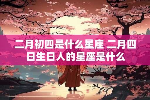 二月初四是什么星座 二月四日生日人的星座是什么