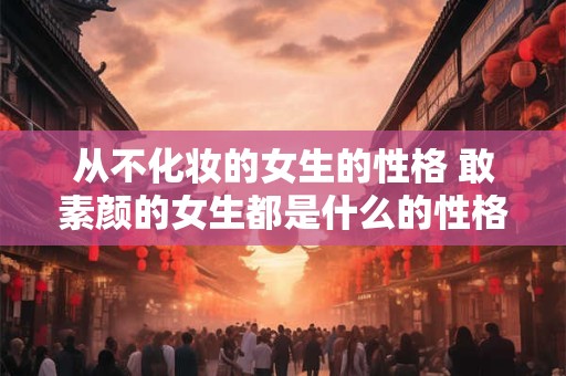 从不化妆的女生的性格 敢素颜的女生都是什么的性格