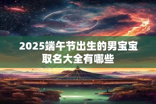 2025端午节出生的男宝宝取名大全有哪些