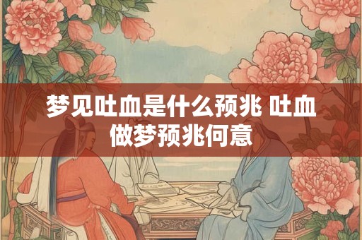 梦见吐血是什么预兆 吐血做梦预兆何意