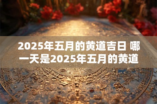 2025年五月的黄道吉日 哪一天是2025年五月的黄道吉日