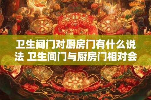 卫生间门对厨房门有什么说法 卫生间门与厨房门相对会影响家居风水吗