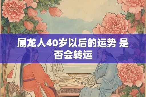 属龙人40岁以后的运势 是否会转运