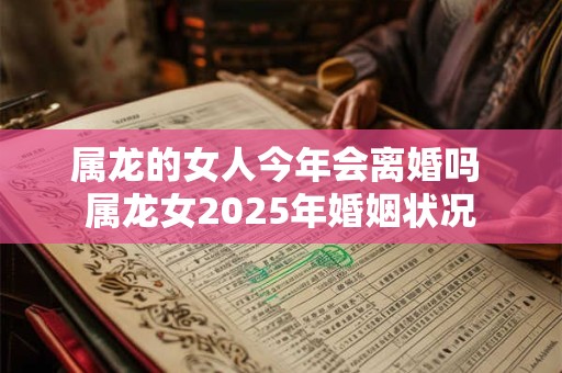 属龙的女人今年会离婚吗 属龙女2025年婚姻状况