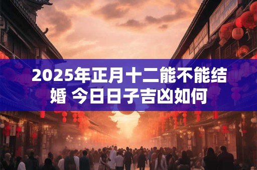 2025年正月十二能不能结婚 今日日子吉凶如何