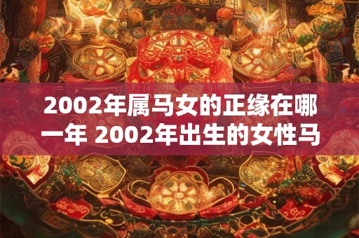 2002年属马女的正缘在哪一年 2002年出生的女性马年属相何时会遇到真命正缘