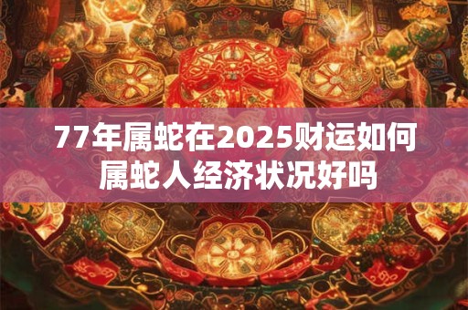 77年属蛇在2025财运如何 属蛇人经济状况好吗