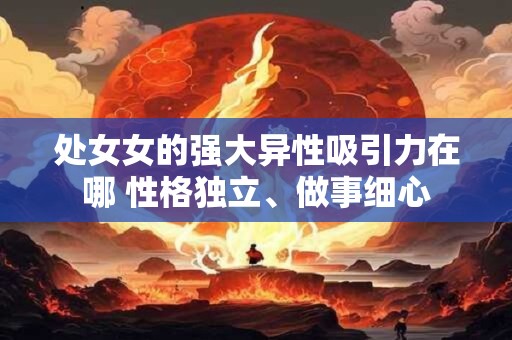 处女女的强大异性吸引力在哪 性格独立、做事细心
