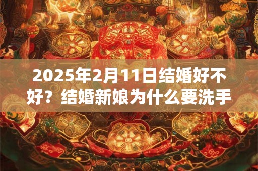 2025年2月11日结婚好不好？结婚新娘为什么要洗手？