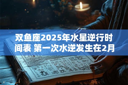 双鱼座2025年水星逆行时间表 第一次水逆发生在2月