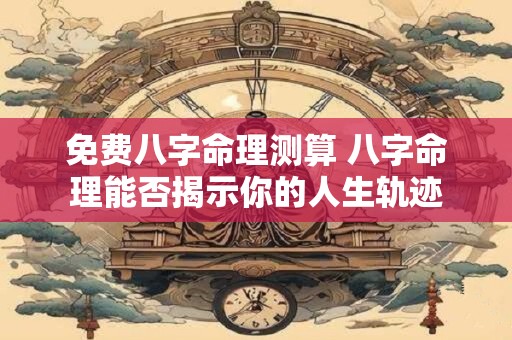 免费八字命理测算 八字命理能否揭示你的人生轨迹